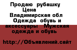 Продаю  рубашку › Цена ­ 200 - Владимирская обл. Одежда, обувь и аксессуары » Мужская одежда и обувь   
